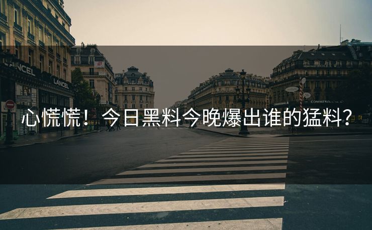 心慌慌！今日黑料今晚爆出谁的猛料？