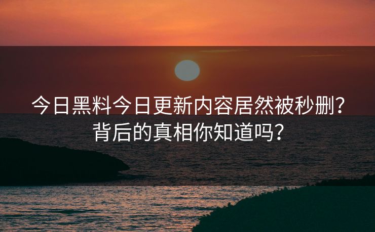 今日黑料今日更新内容居然被秒删？背后的真相你知道吗？