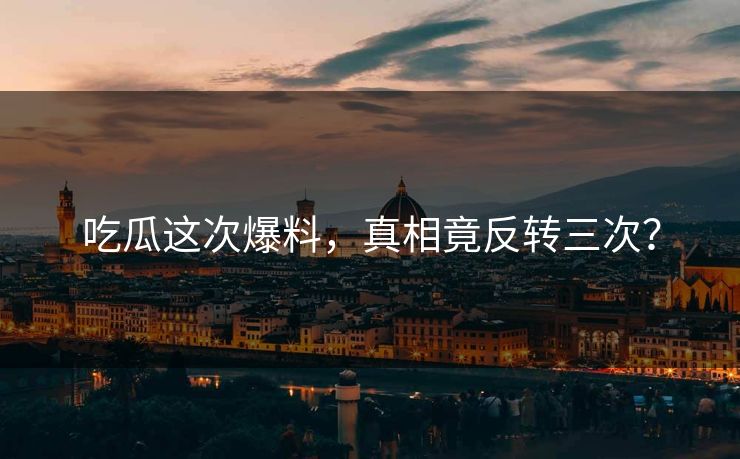 吃瓜这次爆料，真相竟反转三次？