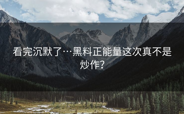 看完沉默了…黑料正能量这次真不是炒作？
