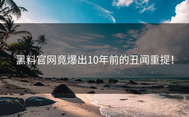 黑料官网竟爆出10年前的丑闻重提！