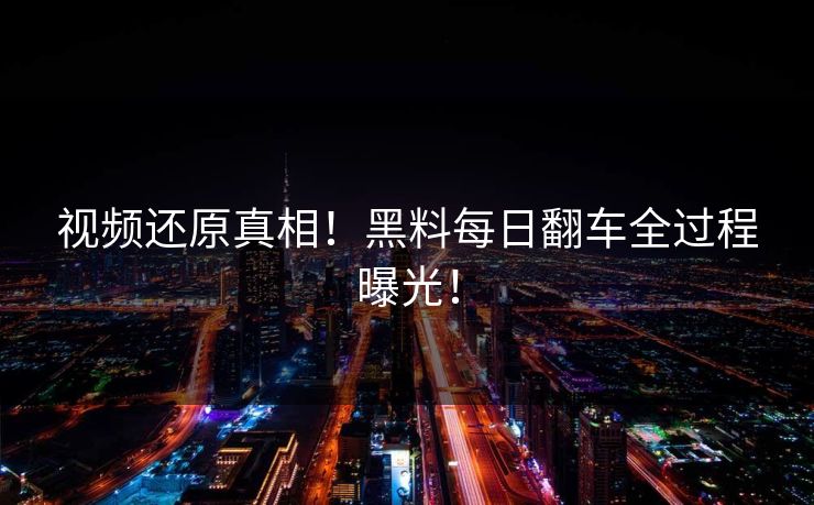 视频还原真相！黑料每日翻车全过程曝光！