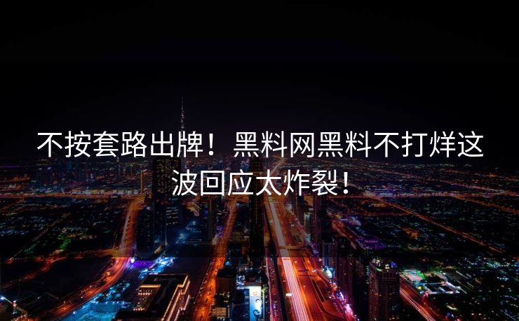 不按套路出牌！黑料网黑料不打烊这波回应太炸裂！