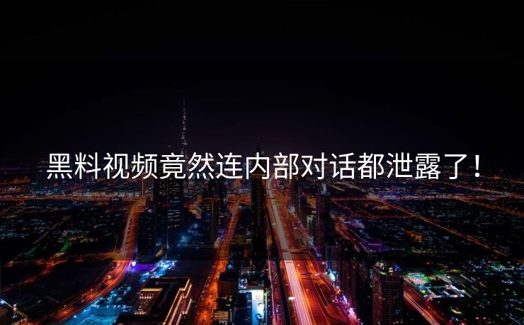 黑料视频竟然连内部对话都泄露了！