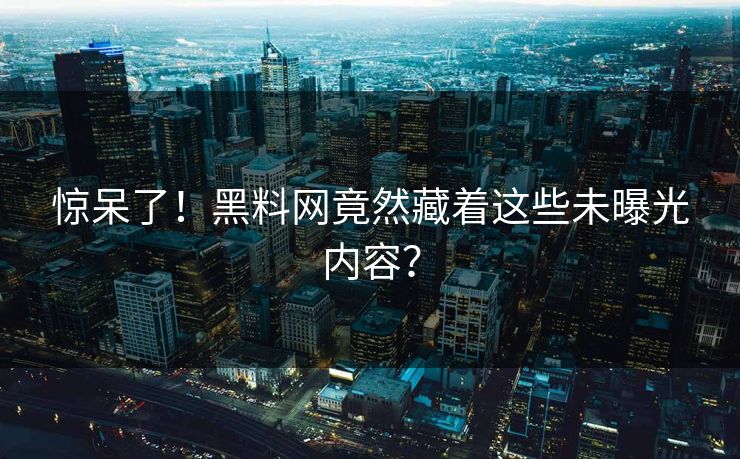 惊呆了！黑料网竟然藏着这些未曝光内容？