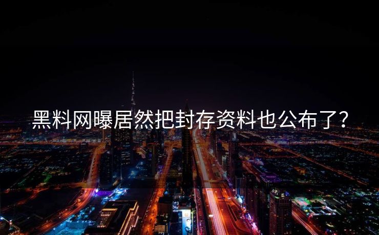 黑料网曝居然把封存资料也公布了？