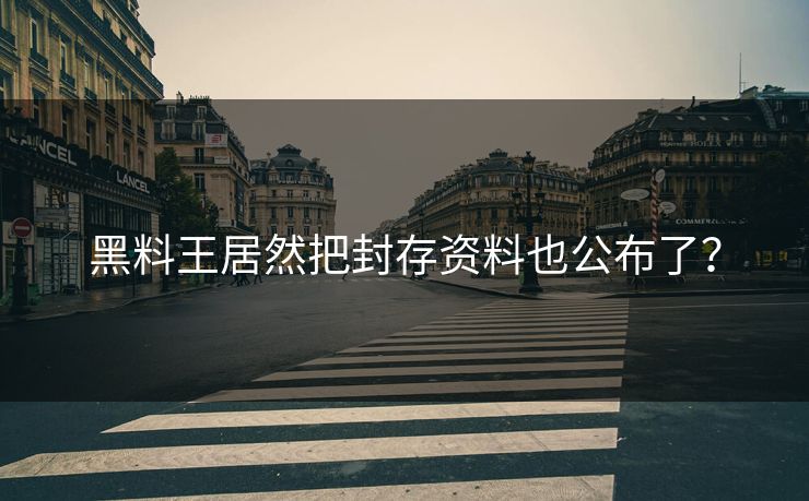 黑料王居然把封存资料也公布了？