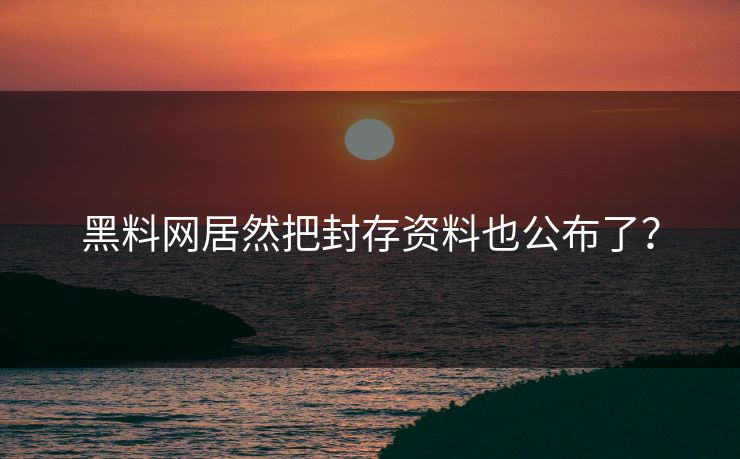 黑料网居然把封存资料也公布了？