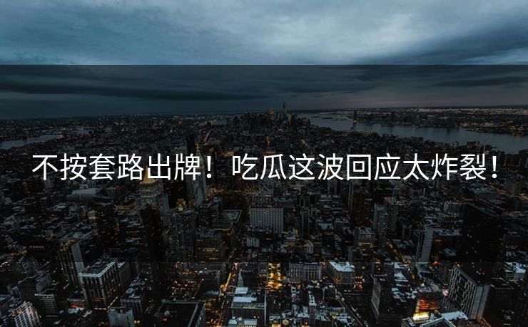 不按套路出牌！吃瓜这波回应太炸裂！