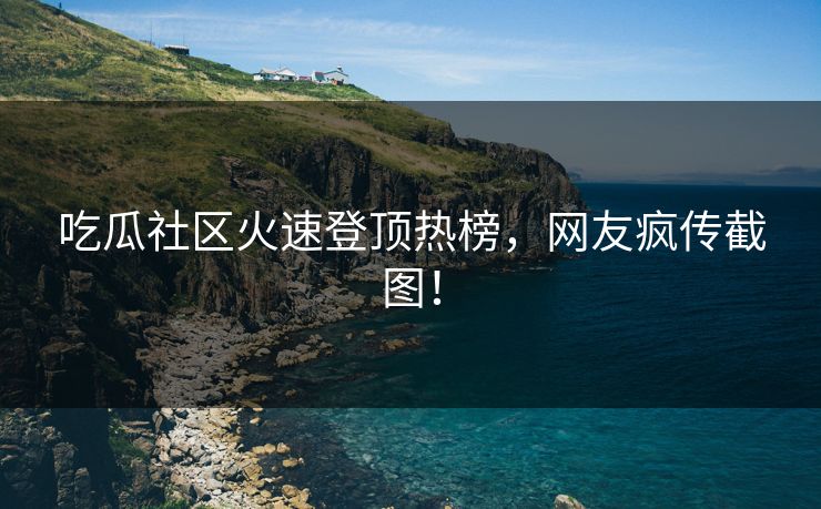 吃瓜社区火速登顶热榜，网友疯传截图！