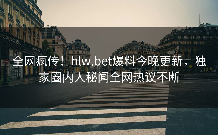 全网疯传！hlw.bet爆料今晚更新，独家圈内人秘闻全网热议不断