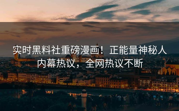 实时黑料社重磅漫画！正能量神秘人内幕热议，全网热议不断
