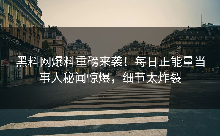 黑料网爆料重磅来袭！每日正能量当事人秘闻惊爆，细节太炸裂