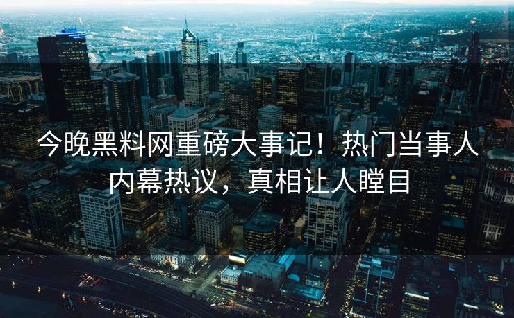 今晚黑料网重磅大事记！热门当事人内幕热议，真相让人瞠目
