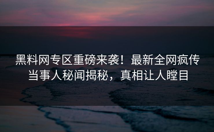 黑料网专区重磅来袭！最新全网疯传当事人秘闻揭秘，真相让人瞠目
