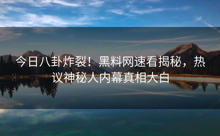 今日八卦炸裂！黑料网速看揭秘，热议神秘人内幕真相大白