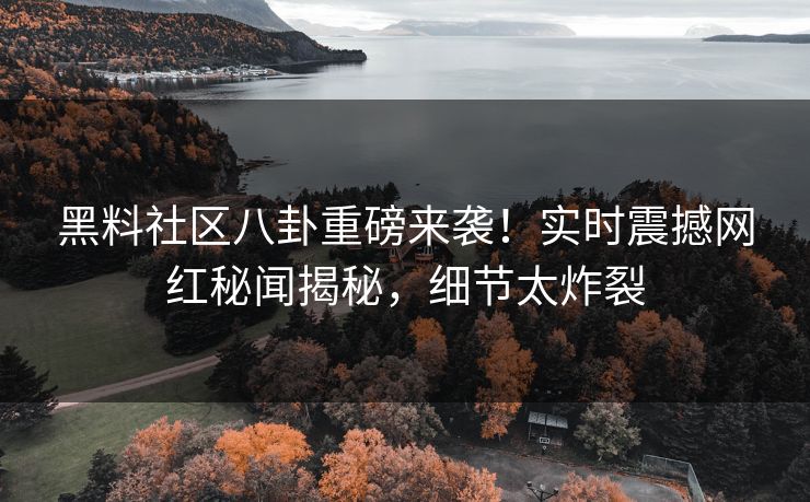 黑料社区八卦重磅来袭！实时震撼网红秘闻揭秘，细节太炸裂