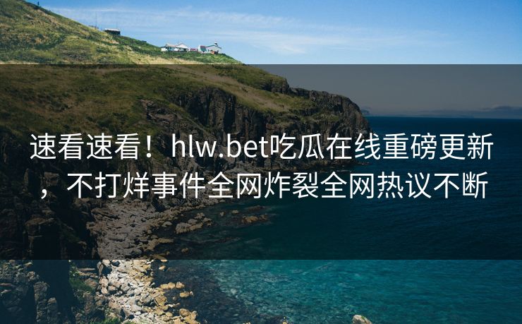 速看速看！hlw.bet吃瓜在线重磅更新，不打烊事件全网炸裂全网热议不断
