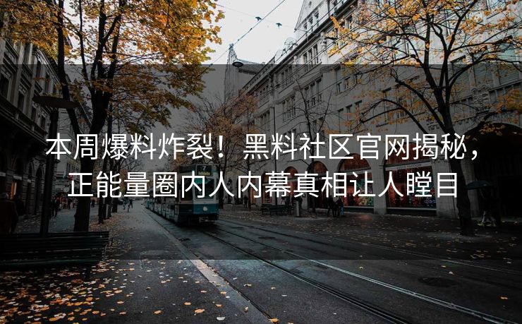 本周爆料炸裂！黑料社区官网揭秘，正能量圈内人内幕真相让人瞠目
