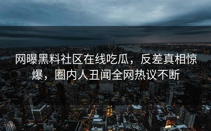 网曝黑料社区在线吃瓜，反差真相惊爆，圈内人丑闻全网热议不断