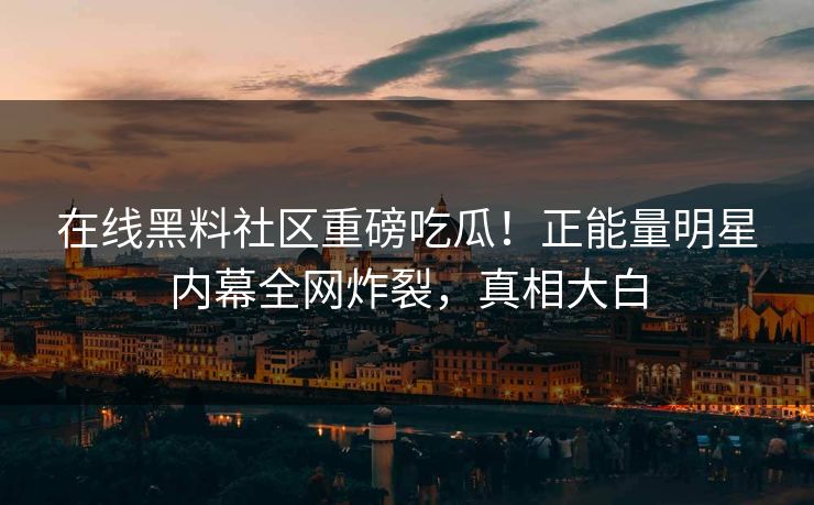 在线黑料社区重磅吃瓜！正能量明星内幕全网炸裂，真相大白