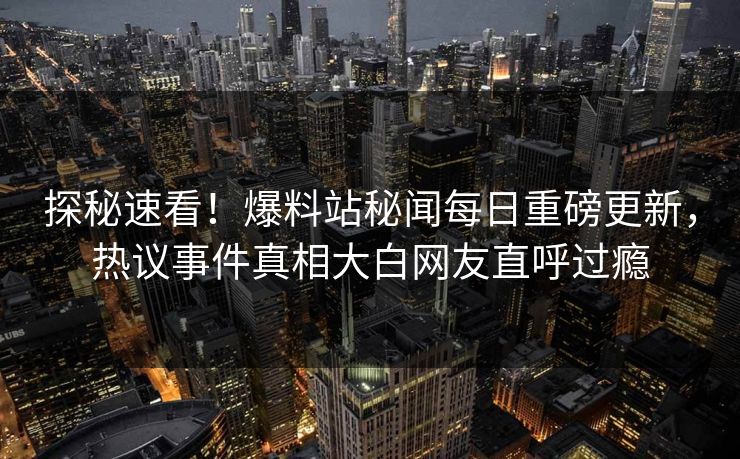 探秘速看！爆料站秘闻每日重磅更新，热议事件真相大白网友直呼过瘾
