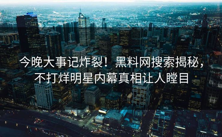 今晚大事记炸裂！黑料网搜索揭秘，不打烊明星内幕真相让人瞠目