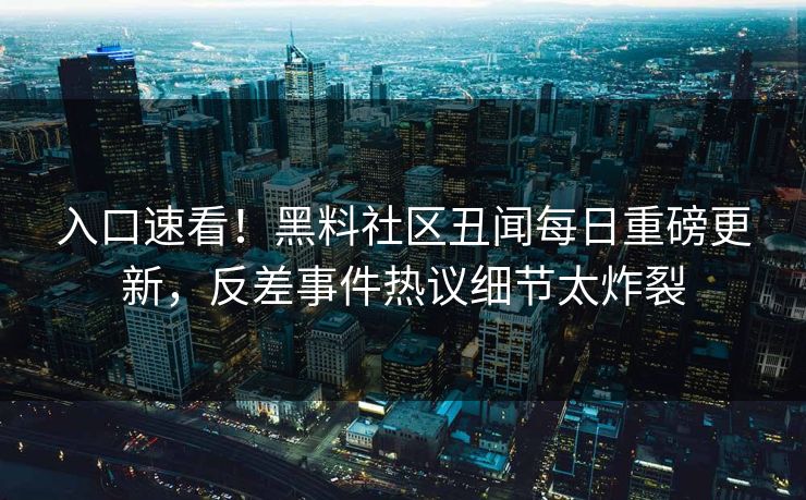 入口速看！黑料社区丑闻每日重磅更新，反差事件热议细节太炸裂
