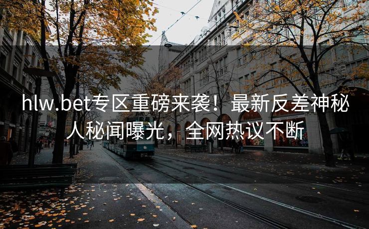 hlw.bet专区重磅来袭！最新反差神秘人秘闻曝光，全网热议不断