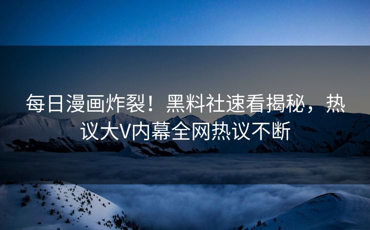 每日漫画炸裂！黑料社速看揭秘，热议大V内幕全网热议不断