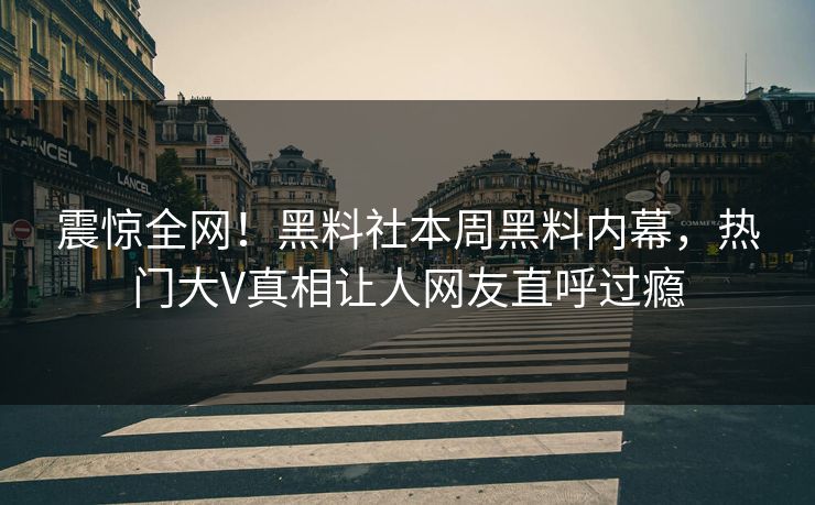 震惊全网！黑料社本周黑料内幕，热门大V真相让人网友直呼过瘾