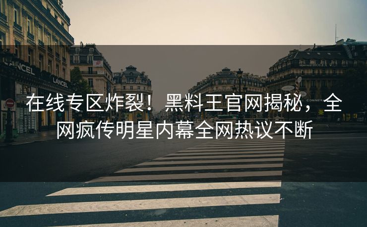在线专区炸裂！黑料王官网揭秘，全网疯传明星内幕全网热议不断
