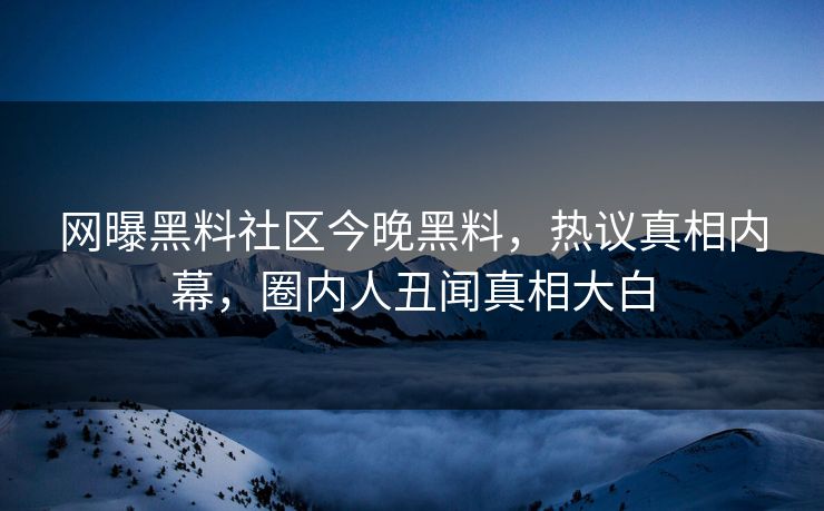网曝黑料社区今晚黑料，热议真相内幕，圈内人丑闻真相大白