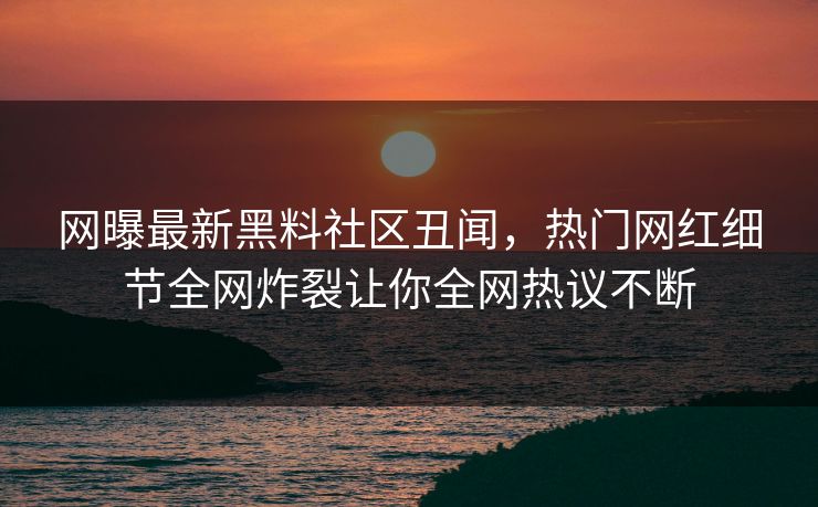 网曝最新黑料社区丑闻，热门网红细节全网炸裂让你全网热议不断