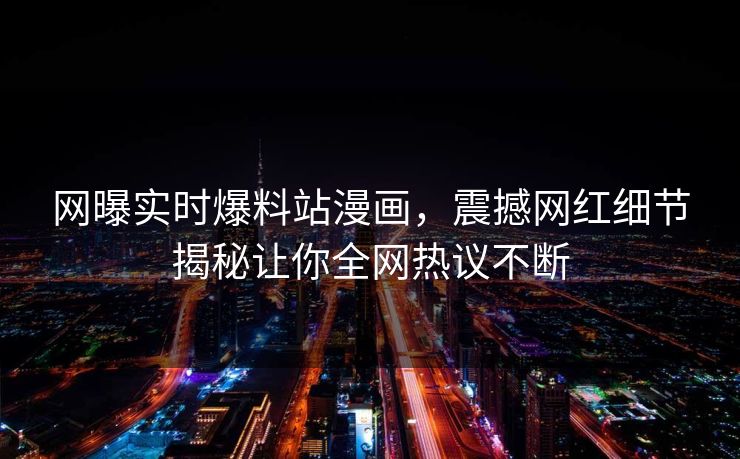 网曝实时爆料站漫画，震撼网红细节揭秘让你全网热议不断