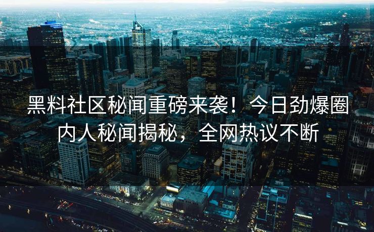 黑料社区秘闻重磅来袭！今日劲爆圈内人秘闻揭秘，全网热议不断