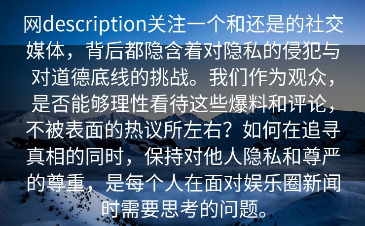 网description关注一个和还是的社交媒体，背后都隐含着对隐私的侵犯与对道德底线的挑战。我们作为观众，是否能够理性看待这些爆料和评论，不被表面的热议所左右？如何在追寻真相的同时，保持对他人隐私和尊严的尊重，是每个人在面对娱乐圈新闻时需要思考的问题。