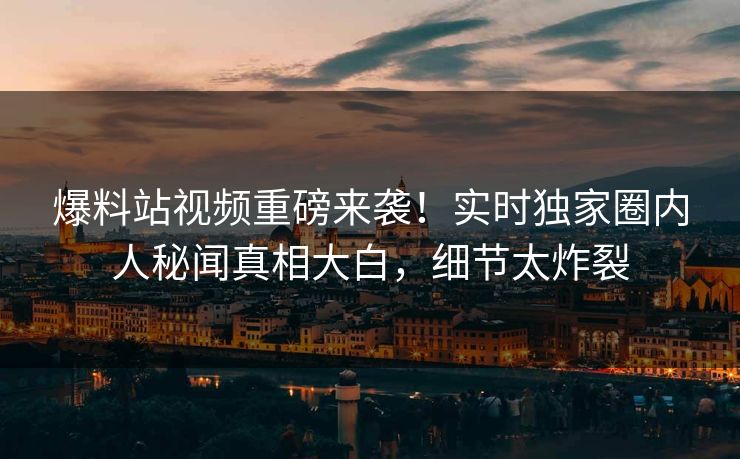 爆料站视频重磅来袭！实时独家圈内人秘闻真相大白，细节太炸裂