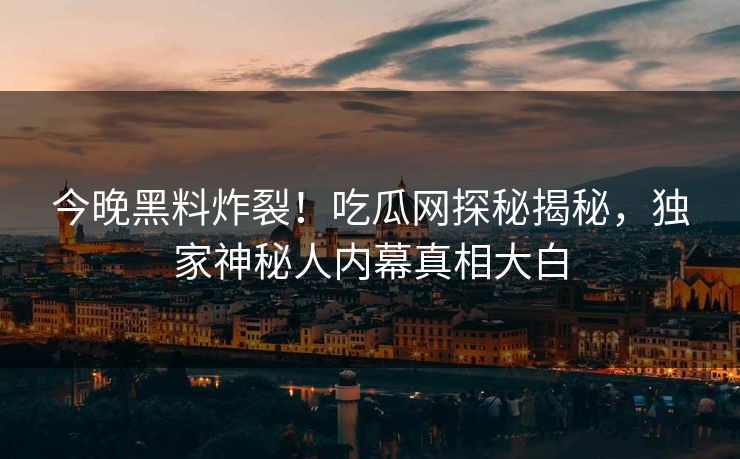 今晚黑料炸裂！吃瓜网探秘揭秘，独家神秘人内幕真相大白