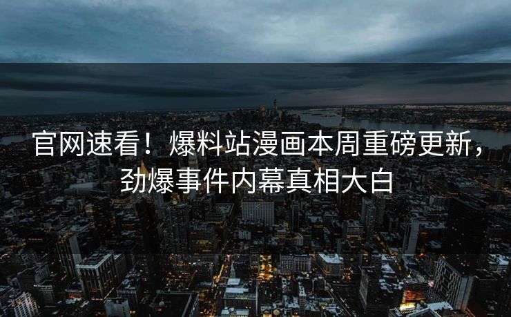 官网速看！爆料站漫画本周重磅更新，劲爆事件内幕真相大白