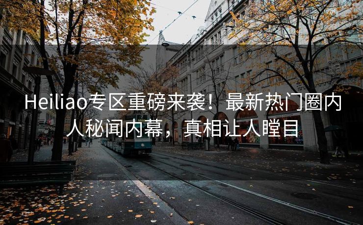 Heiliao专区重磅来袭！最新热门圈内人秘闻内幕，真相让人瞠目