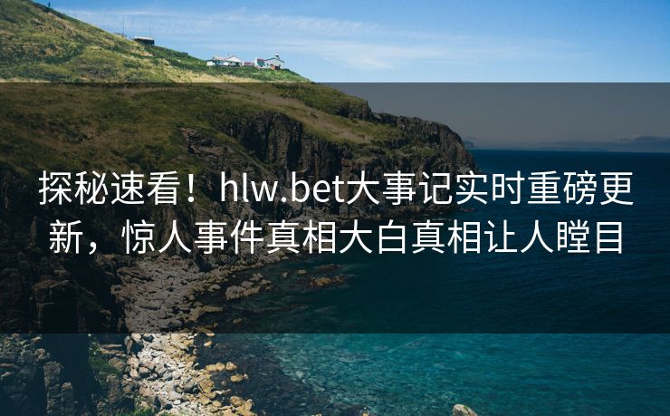 探秘速看！hlw.bet大事记实时重磅更新，惊人事件真相大白真相让人瞠目