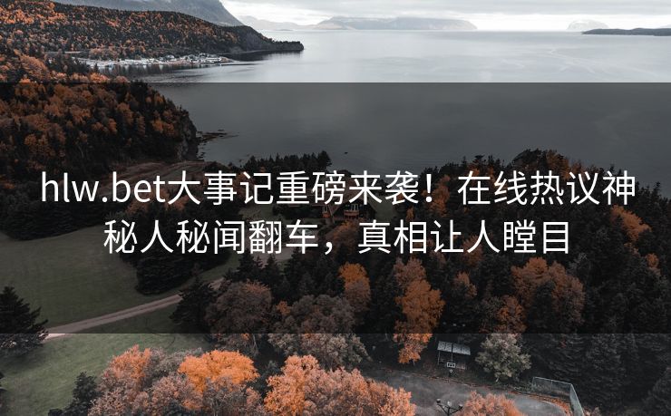 hlw.bet大事记重磅来袭！在线热议神秘人秘闻翻车，真相让人瞠目