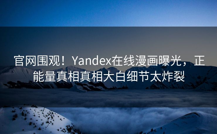 官网围观！Yandex在线漫画曝光，正能量真相真相大白细节太炸裂