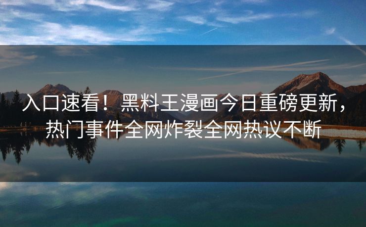入口速看！黑料王漫画今日重磅更新，热门事件全网炸裂全网热议不断