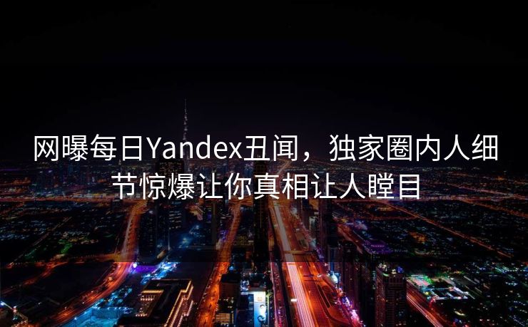 网曝每日Yandex丑闻，独家圈内人细节惊爆让你真相让人瞠目