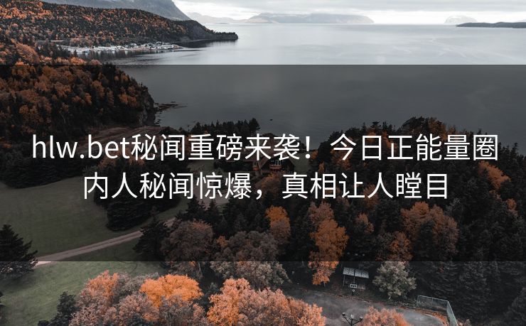 hlw.bet秘闻重磅来袭！今日正能量圈内人秘闻惊爆，真相让人瞠目