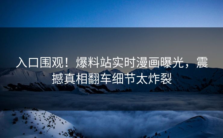 入口围观！爆料站实时漫画曝光，震撼真相翻车细节太炸裂