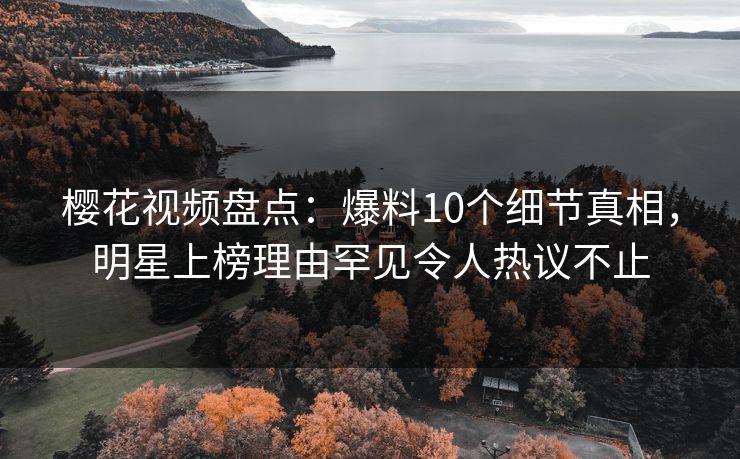 樱花视频盘点：爆料10个细节真相，明星上榜理由罕见令人热议不止