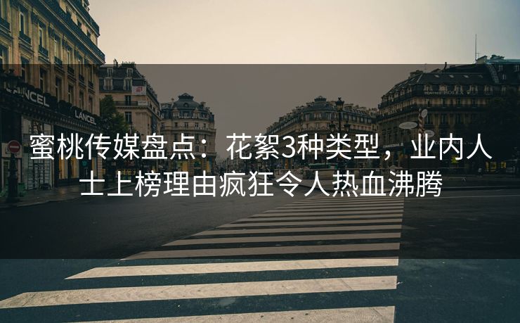 蜜桃传媒盘点：花絮3种类型，业内人士上榜理由疯狂令人热血沸腾